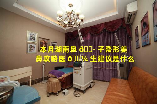 本月湖南鼻 🌷 子整形美鼻攻略医 🌼 生建议是什么